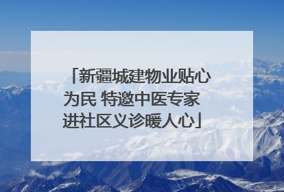 新疆城建物业贴心为民 特邀中医专家进社区义诊暖人心