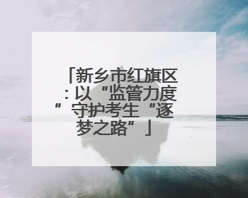 新乡市红旗区：以“监管力度”守护考生“逐梦之路”