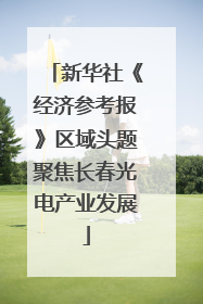 新华社《经济参考报》区域头题聚焦长春光电产业发展