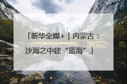 新华全媒+｜内蒙古：沙海之中建“蓝海”