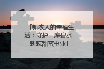 新农人的幸福生活：守护一库碧水 耕耘甜蜜事业