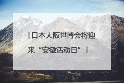 日本大阪世博会将迎来“安徽活动日”