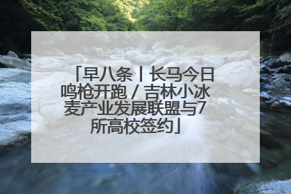 早八条丨长马今日鸣枪开跑／吉林小冰麦产业发展联盟与7所高校签约