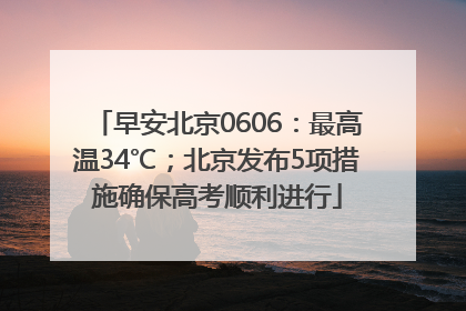 早安北京0606：最高温34℃；北京发布5项措施确保高考顺利进行