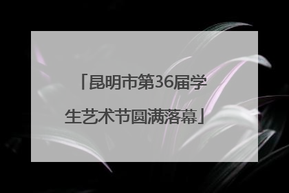 昆明市第36届学生艺术节圆满落幕