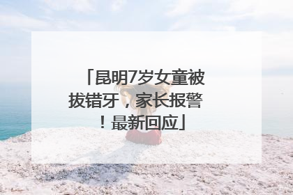 昆明7岁女童被拔错牙，家长报警！最新回应