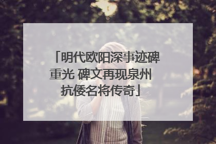 明代欧阳深事迹碑重光 碑文再现泉州抗倭名将传奇