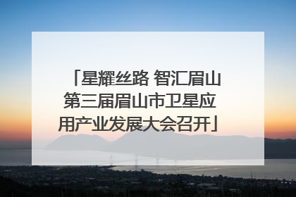 星耀丝路 智汇眉山 第三届眉山市卫星应用产业发展大会召开