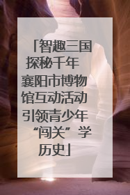 智趣三国探秘千年 襄阳市博物馆互动活动引领青少年“闯关”学历史