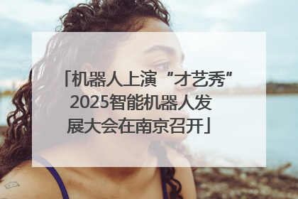 机器人上演“才艺秀” 2025智能机器人发展大会在南京召开