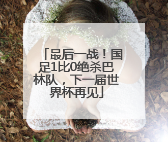 最后一战！国足1比0绝杀巴林队，下一届世界杯再见