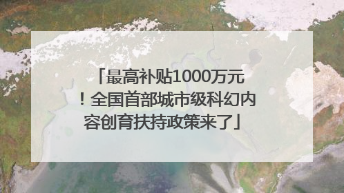 最高补贴1000万元！全国首部城市级科幻内容创育扶持政策来了