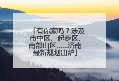 有你家吗？涉及市中区、起步区、南部山区……济南最新规划出炉