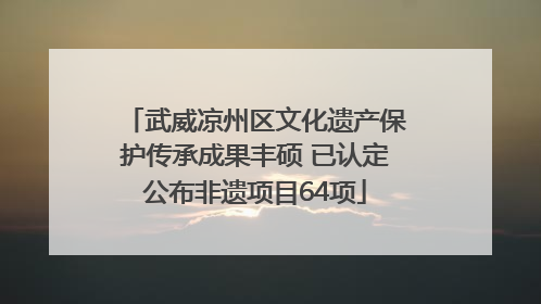 武威凉州区文化遗产保护传承成果丰硕 已认定公布非遗项目64项