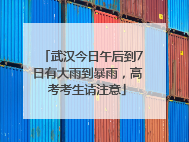 武汉今日午后到7日有大雨到暴雨，高考考生请注意