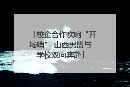 校企合作吹响“开场哨” 山西男篮与学校双向奔赴