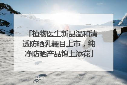 植物医生新品温和清透防晒乳耀目上市，纯净防晒产品锦上添花