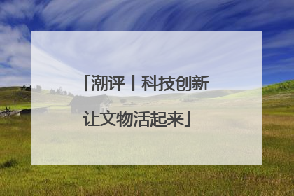 潮评丨科技创新让文物活起来