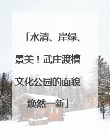 水清、岸绿、景美！武庄渡槽文化公园的面貌焕然一新