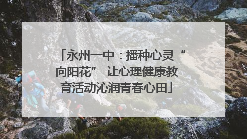永州一中：播种心灵“向阳花” 让心理健康教育活动沁润青春心田