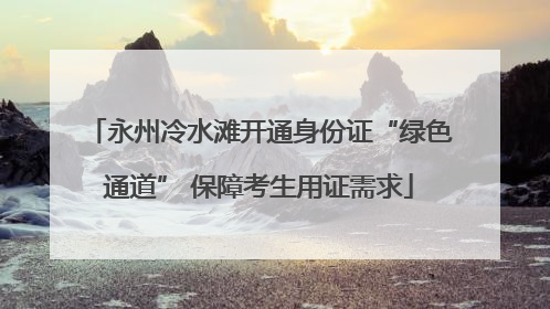 永州冷水滩开通身份证“绿色通道” 保障考生用证需求