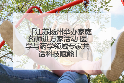 江苏扬州举办家庭药师进万家活动 医学与药学领域专家共话科技赋能