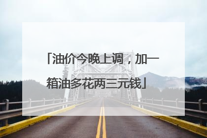 油价今晚上调，加一箱油多花两三元钱