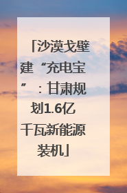 沙漠戈壁建“充电宝”：甘肃规划1.6亿千瓦新能源装机