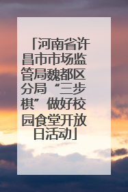 河南省许昌市市场监管局魏都区分局“三步棋”做好校园食堂开放日活动