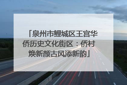 泉州市鲤城区王宫华侨历史文化街区：侨村焕新颜古风添新韵