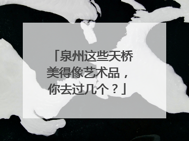 泉州这些天桥美得像艺术品，你去过几个？