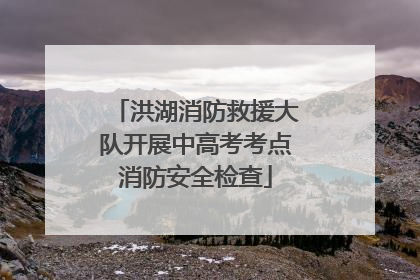 洪湖消防救援大队开展中高考考点消防安全检查