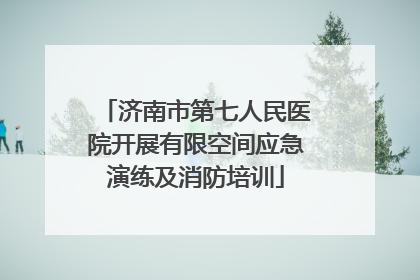 济南市第七人民医院开展有限空间应急演练及消防培训