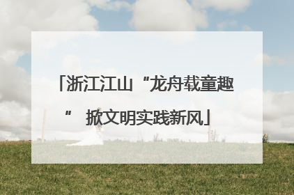 浙江江山“龙舟载童趣” 掀文明实践新风