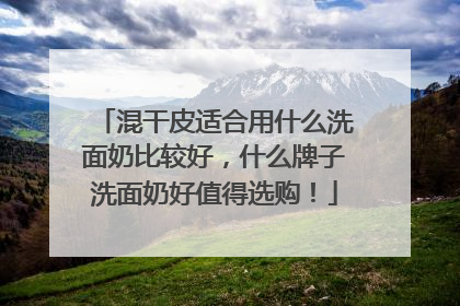 混干皮适合用什么洗面奶比较好，什么牌子洗面奶好值得选购！