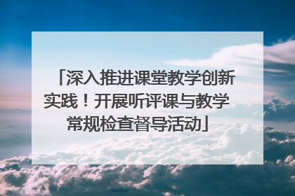 深入推进课堂教学创新实践！开展听评课与教学常规检查督导活动