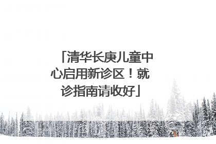 清华长庚儿童中心启用新诊区！就诊指南请收好