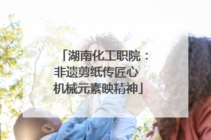 湖南化工职院：非遗剪纸传匠心 机械元素映精神