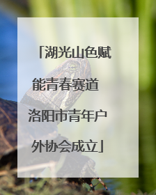湖光山色赋能青春赛道 洛阳市青年户外协会成立