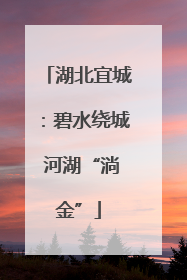 湖北宜城：碧水绕城 河湖“淌金”