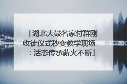 湖北大鼓名家付群刚收徒仪式秒变教学现场：活态传承薪火不断