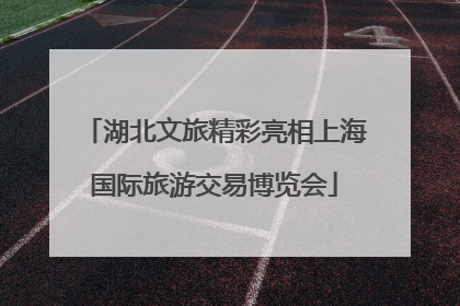 湖北文旅精彩亮相上海国际旅游交易博览会