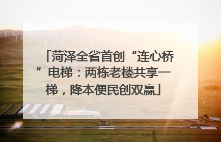 菏泽全省首创“连心桥”电梯：两栋老楼共享一梯，降本便民创双赢