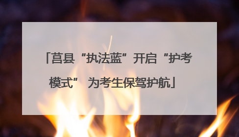 莒县“执法蓝”开启“护考模式” 为考生保驾护航