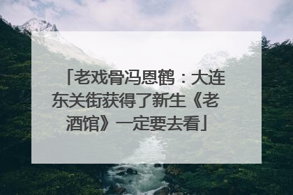 老戏骨冯恩鹤：大连东关街获得了新生《老酒馆》一定要去看
