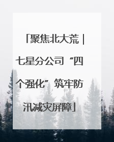 聚焦北大荒｜七星分公司“四个强化”筑牢防汛减灾屏障