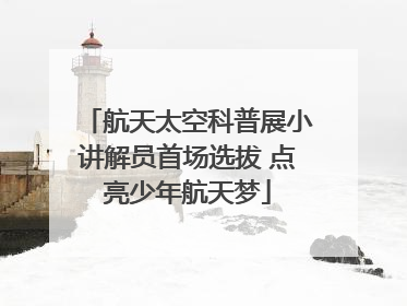 航天太空科普展小讲解员首场选拔 点亮少年航天梦