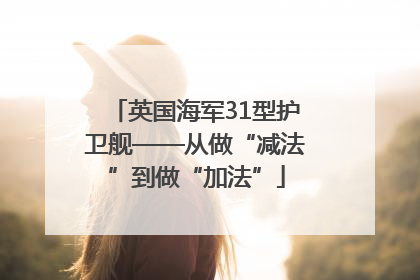 英国海军31型护卫舰——从做“减法”到做“加法”