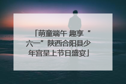 萌童端午 趣享“六一”陕西合阳县少年宫呈上节日盛宴