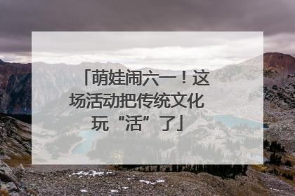 萌娃闹六一！这场活动把传统文化玩“活”了